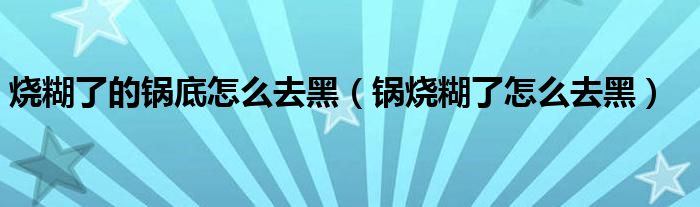 烧糊了的锅底怎么去黑（锅烧糊了怎么去黑）