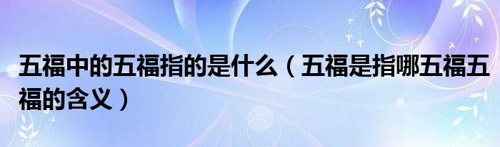 五福中的五福指的是什么（五福是指哪五福五福的含义）