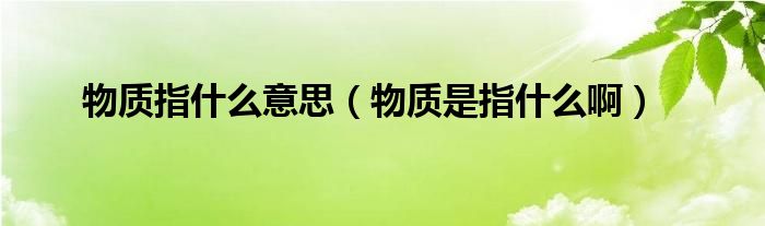 物质指什么意思（物质是指什么啊）