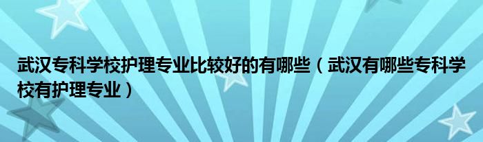 武汉专科学校护理专业比较好的有哪些（武汉有哪些专科学校有护理专业）