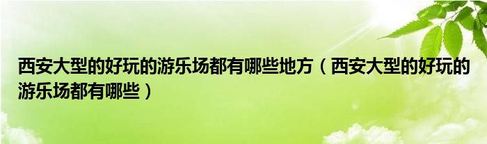 西安大型的好玩的游乐场都有哪些地方（西安大型的好玩的游乐场都有哪些）