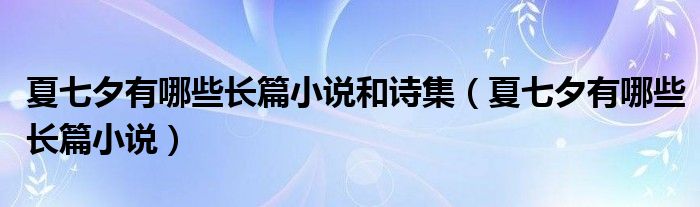 夏七夕有哪些长篇小说和诗集（夏七夕有哪些长篇小说）