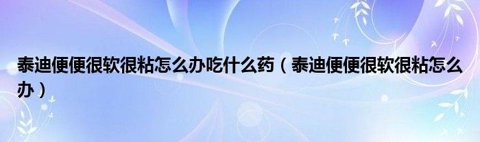 泰迪便便很软很粘怎么办吃什么药（泰迪便便很软很粘怎么办）