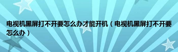 电视机黑屏打不开要怎么办才能开机（电视机黑屏打不开要怎么办）