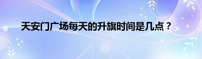 天安门广场每天的升旗时间是几点？