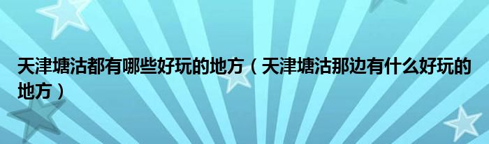 天津塘沽都有哪些好玩的地方（天津塘沽那边有什么好玩的地方）