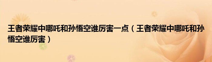 王者荣耀中哪吒和孙悟空谁厉害一点（王者荣耀中哪吒和孙悟空谁厉害）