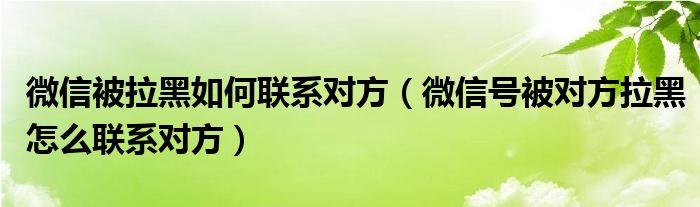 微信被拉黑如何联系对方（微信号被对方拉黑怎么联系对方）