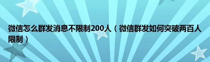 微信怎么群发消息不限制200人（微信群发如何突破两百人限制）