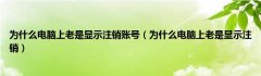 为什么电脑上老是显示注销账号（为什么电脑上老是显示注销）