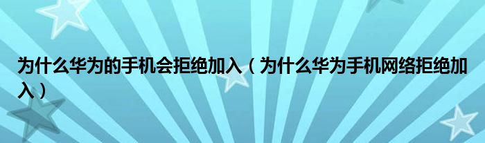 为什么华为的手机会拒绝加入（为什么华为手机网络拒绝加入）