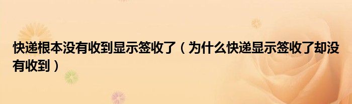 快递根本没有收到显示签收了（为什么快递显示签收了却没有收到）