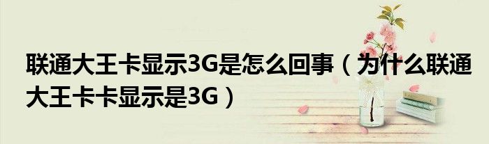 联通大王卡显示3G是怎么回事（为什么联通大王卡卡显示是3G）