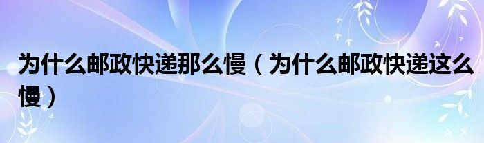 为什么邮政快递那么慢（为什么邮政快递这么慢）