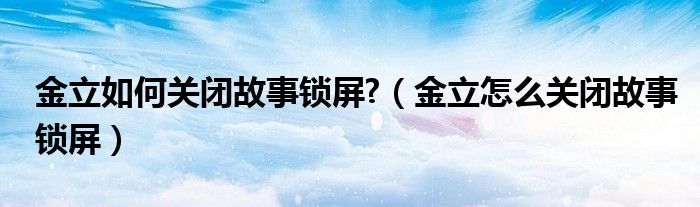 金立如何关闭故事锁屏?（金立怎么关闭故事锁屏）