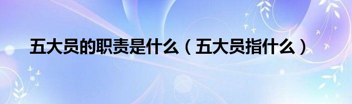 五大员的职责是什么（五大员指什么）