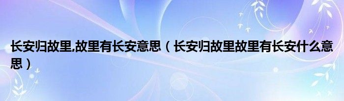 长安归故里,故里有长安意思（长安归故里故里有长安什么意思）