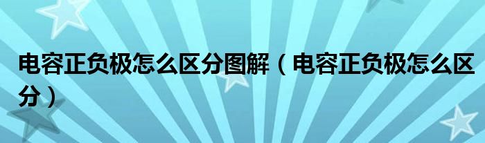 电容正负极怎么区分图解（电容正负极怎么区分）