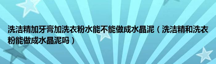 洗洁精加牙膏加洗衣粉水能不能做成水晶泥（洗洁精和洗衣粉能做成水晶泥吗）