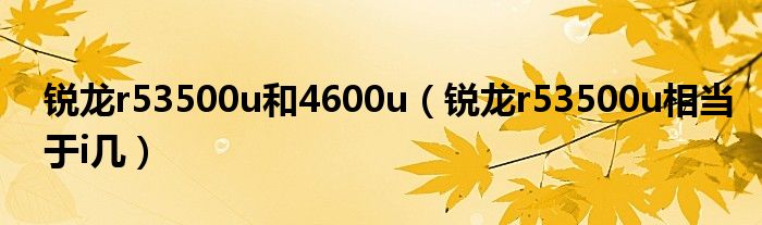 锐龙r53500u和4600u（锐龙r53500u相当于i几）