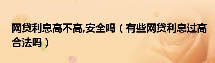 网贷利息高不高,安全吗（有些网贷利息过高合法吗）