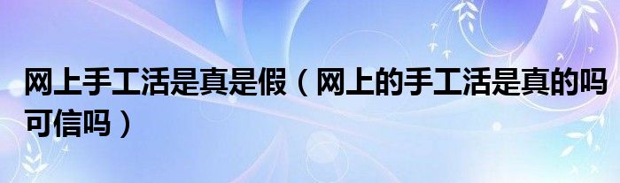 网上手工活是真是假（网上的手工活是真的吗可信吗）