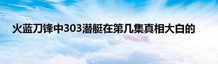 火蓝刀锋中303潜艇在第几集真相大白的