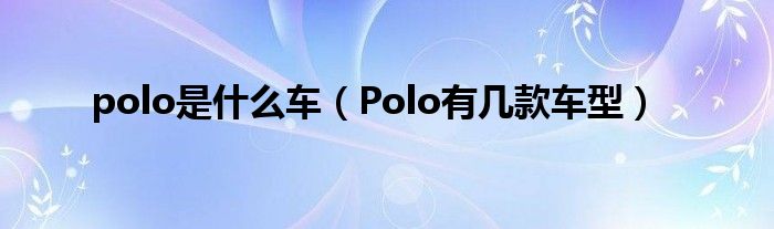 polo是什么车（Polo有几款车型）