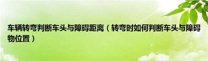 车辆转弯判断车头与障碍距离（转弯时如何判断车头与障碍物位置）