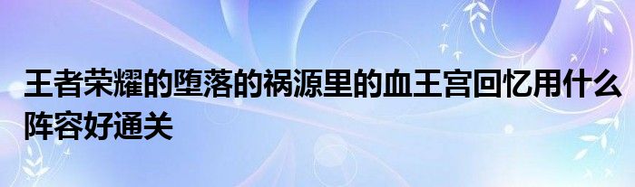 王者荣耀的堕落的祸源里的血王宫回忆用什么阵容好通关