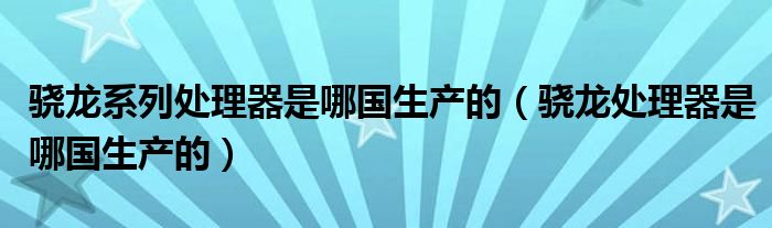 骁龙系列处理器是哪国生产的（骁龙处理器是哪国生产的）