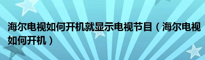 海尔电视如何开机就显示电视节目（海尔电视如何开机）