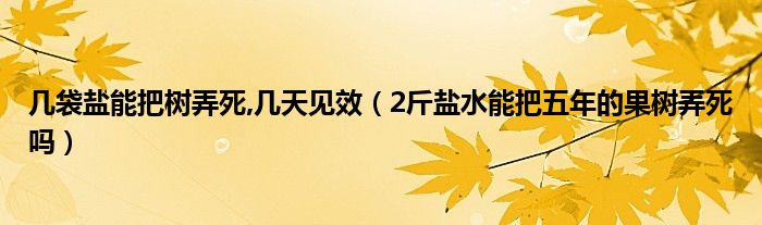 几袋盐能把树弄死,几天见效（2斤盐水能把五年的果树弄死吗）