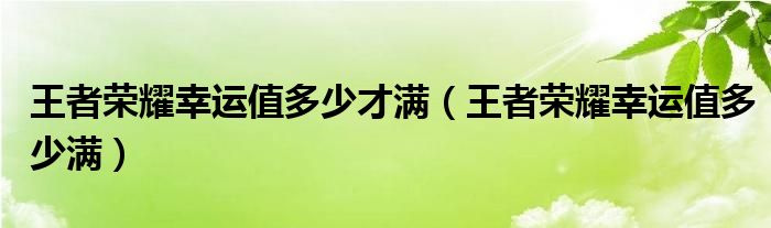 王者荣耀幸运值多少才满（王者荣耀幸运值多少满）