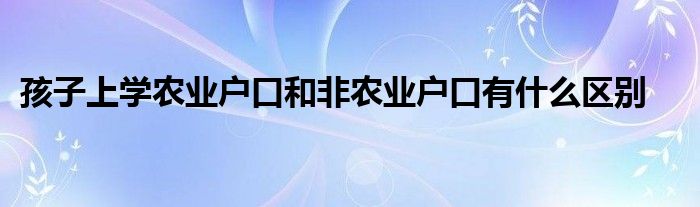 孩子上学农业户口和非农业户口有什么区别