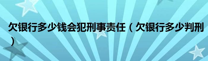 欠银行多少钱会犯刑事责任（欠银行多少判刑）