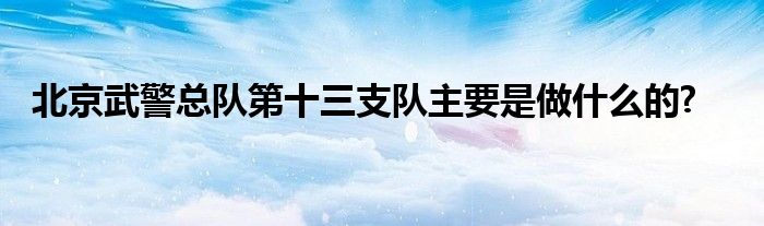 北京武警总队第十三支队主要是做什么的?