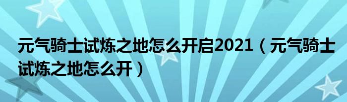 元气骑士试炼之地怎么开启2021（元气骑士试炼之地怎么开）