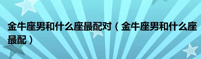 金牛座男和什么座最配对（金牛座男和什么座最配）