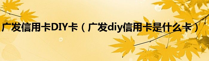 广发信用卡DIY卡（广发diy信用卡是什么卡）