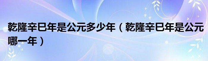 乾隆辛巳年是公元多少年（乾隆辛巳年是公元哪一年）