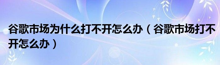 谷歌市场为什么打不开怎么办（谷歌市场打不开怎么办）