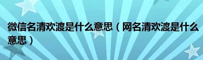 微信名清欢渡是什么意思（网名清欢渡是什么意思）