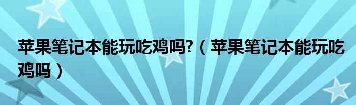 苹果笔记本能玩吃鸡吗?（苹果笔记本能玩吃鸡吗）