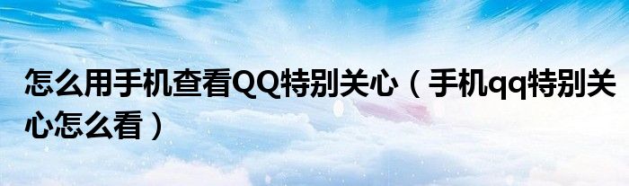 怎么用手机查看QQ特别关心（手机qq特别关心怎么看）