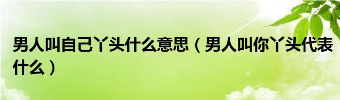 男人叫自己丫头什么意思（男人叫你丫头代表什么）