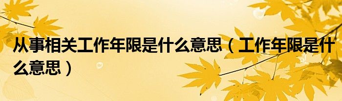 从事相关工作年限是什么意思（工作年限是什么意思）