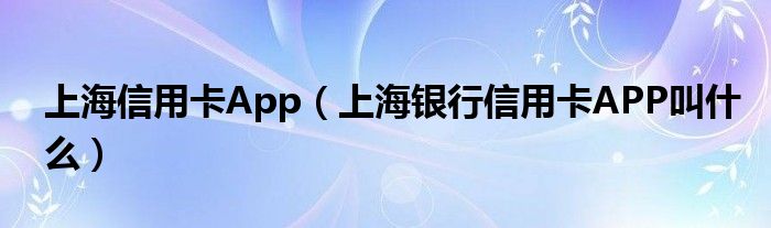 上海信用卡App（上海银行信用卡APP叫什么）