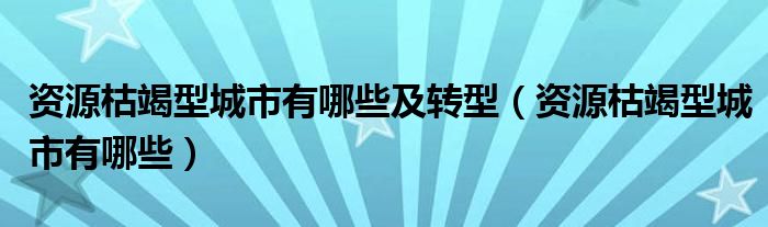 资源枯竭型城市有哪些及转型（资源枯竭型城市有哪些）