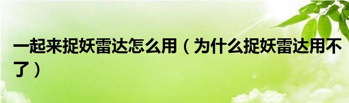 一起来捉妖雷达怎么用（为什么捉妖雷达用不了）